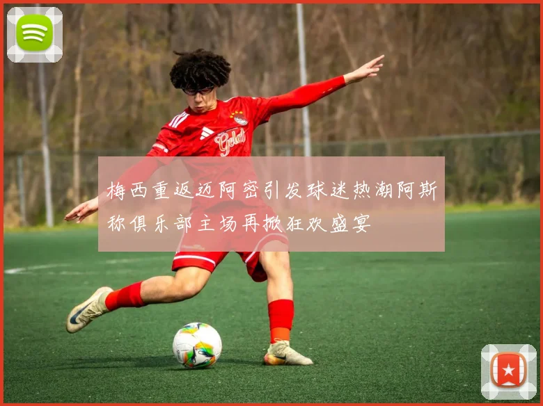 梅西重返迈阿密引发球迷热潮阿斯称俱乐部主场再掀狂欢盛宴