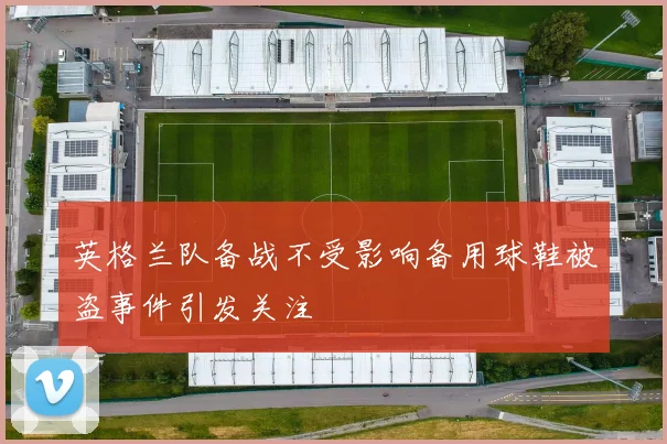 英格兰队备战不受影响备用球鞋被盗事件引发关注