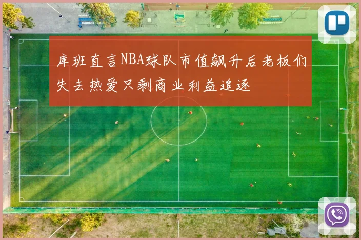 库班直言NBA球队市值飙升后老板们失去热爱只剩商业利益追逐