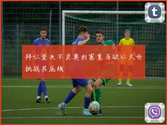 拜仁坚决不卖奥利塞皇马欲以天价挑战其底线