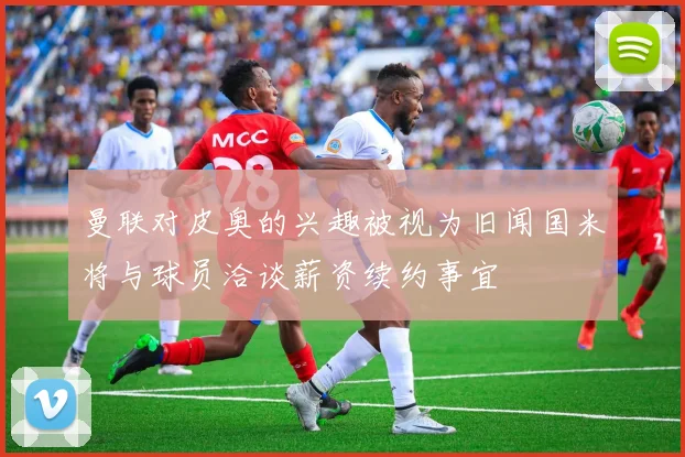 曼联对皮奥的兴趣被视为旧闻国米将与球员洽谈薪资续约事宜