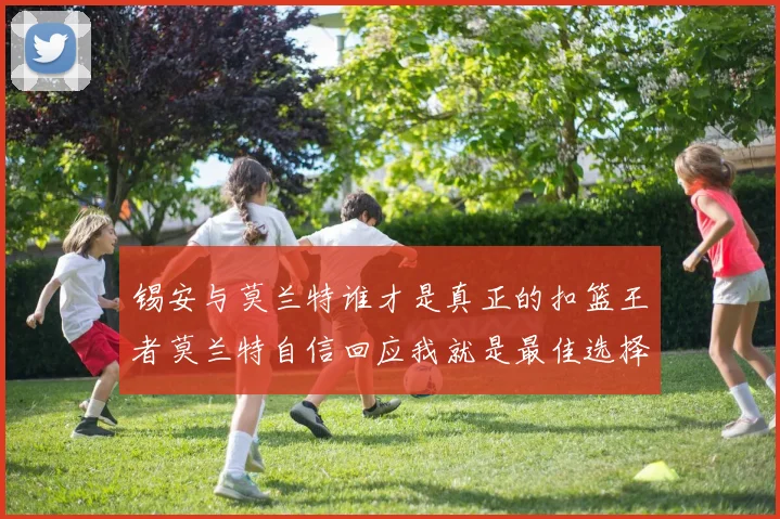 锡安与莫兰特谁才是真正的扣篮王者莫兰特自信回应我就是最佳选择