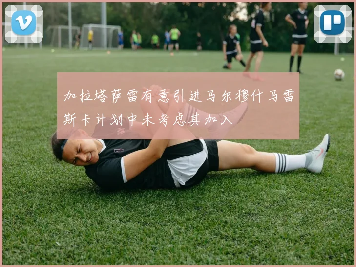 加拉塔萨雷有意引进马尔穆什马雷斯卡计划中未考虑其加入