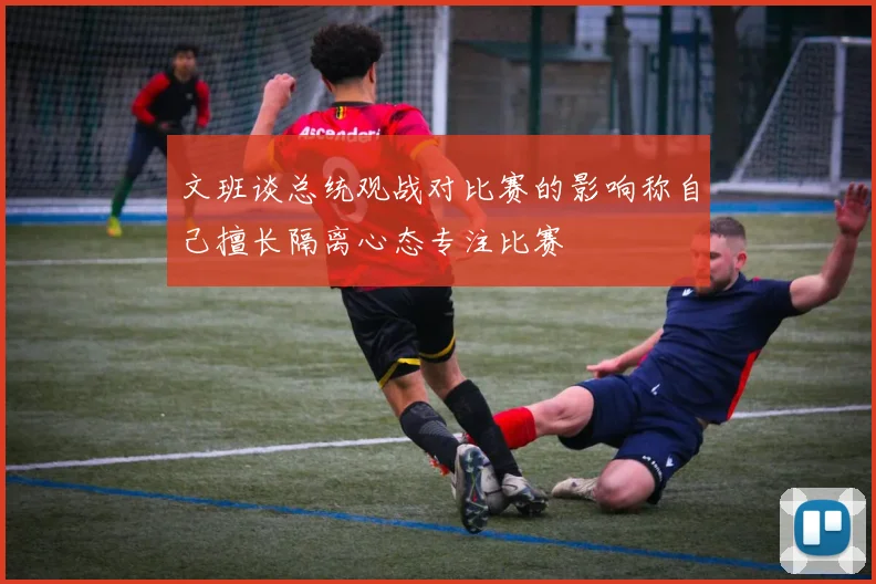 文班谈总统观战对比赛的影响称自己擅长隔离心态专注比赛