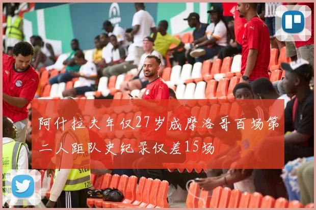 阿什拉夫年仅27岁成摩洛哥百场第二人距队史纪录仅差15场