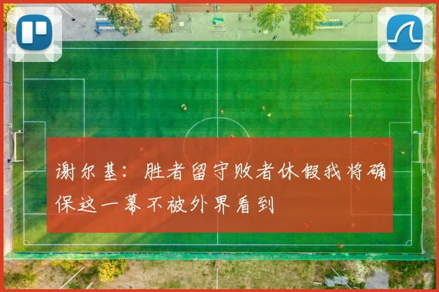 谢尔基：胜者留守败者休假我将确保这一幕不被外界看到
