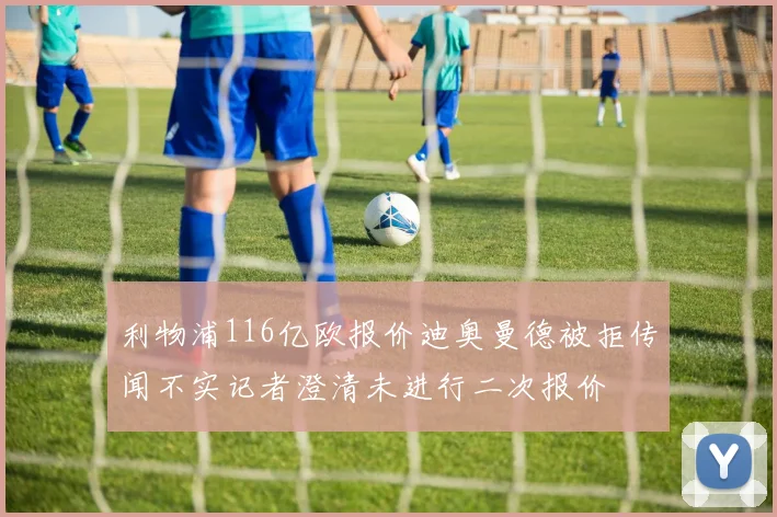 利物浦116亿欧报价迪奥曼德被拒传闻不实记者澄清未进行二次报价