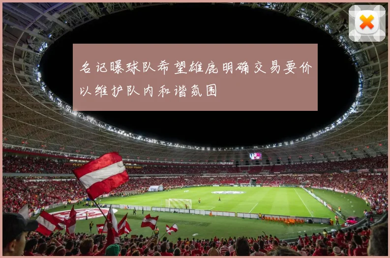 名记曝球队希望雄鹿明确交易要价以维护队内和谐氛围