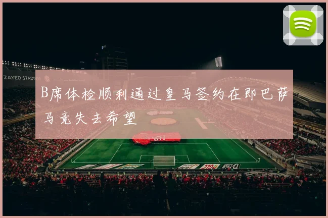 B席体检顺利通过皇马签约在即巴萨马竞失去希望