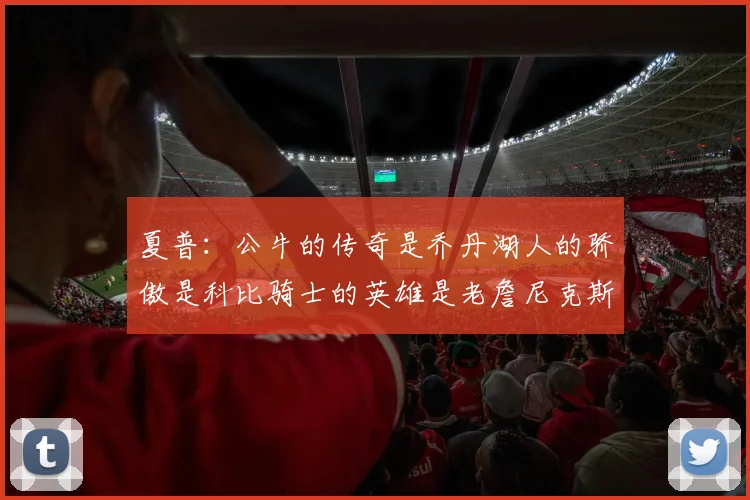 夏普:公牛的传奇是乔丹湖人的骄傲是科比骑士的英雄是老詹尼克斯的希望是布伦森