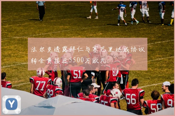 法尔克透露拜仁与塞巴里达成协议转会费接近5500万欧元