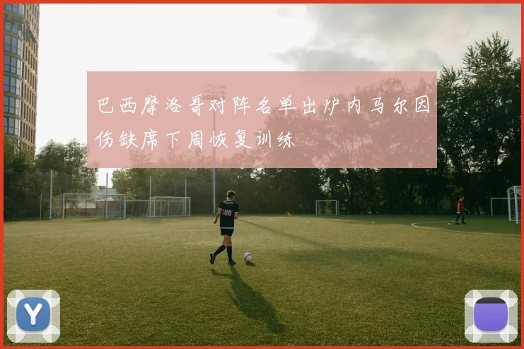 巴西摩洛哥对阵名单出炉内马尔因伤缺席下周恢复训练