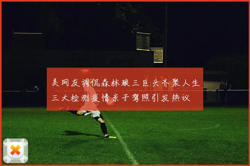 美网友调侃森林狼三巨头齐聚人生三大检测疫情亲子驾照引发热议