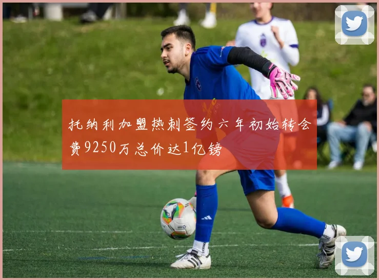 托纳利加盟热刺签约六年初始转会费9250万总价达1亿镑
