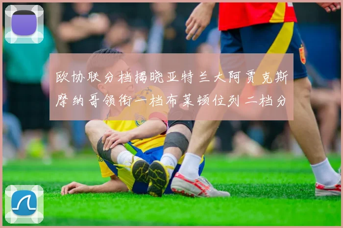 欧协联分档揭晓亚特兰大阿贾克斯摩纳哥领衔一档布莱顿位列二档分析