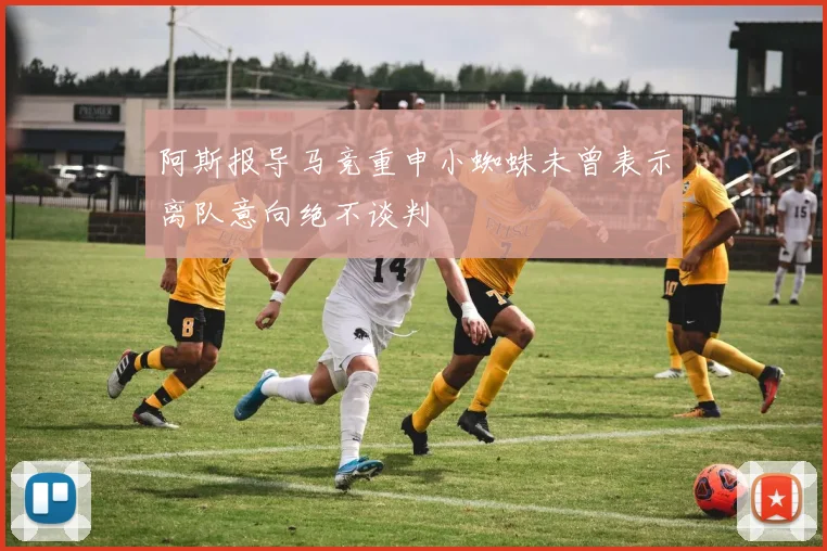 阿斯报导马竞重申小蜘蛛未曾表示离队意向绝不谈判