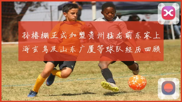孙椿棚正式加盟贵州猛龙前东家上海玄鸟及山东广厦等球队经历回顾