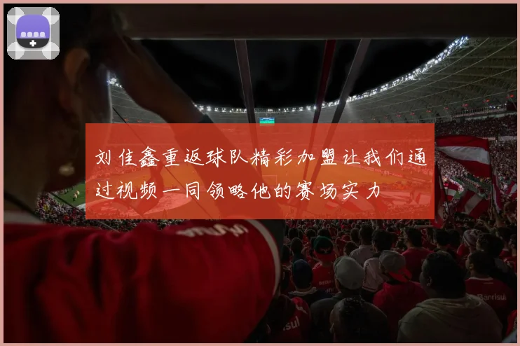 刘佳鑫重返球队精彩加盟让我们通过视频一同领略他的赛场实力