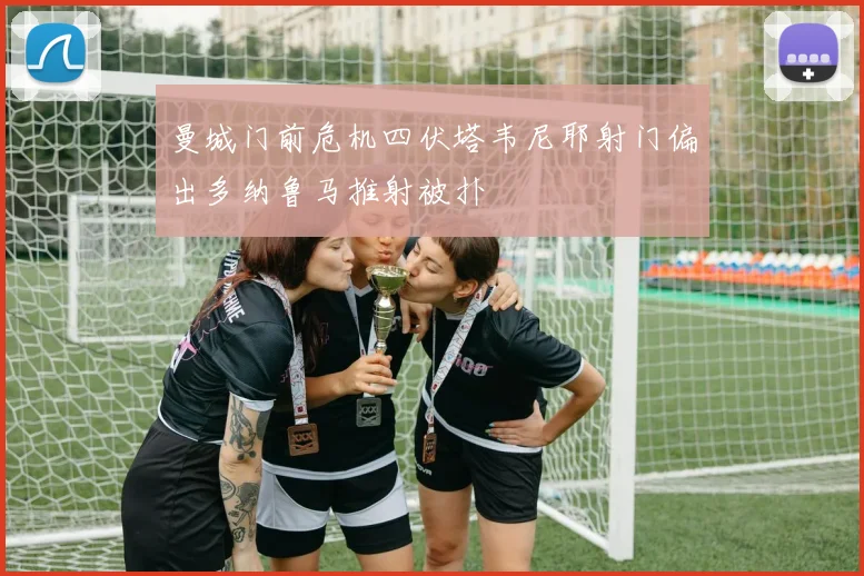 曼城门前危机四伏塔韦尼耶射门偏出多纳鲁马推射被扑