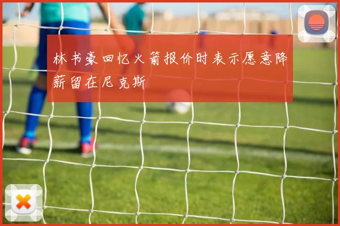林书豪回忆火箭报价时表示愿意降薪留在尼克斯