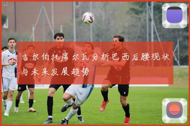 吉尔伯托席尔瓦分析巴西后腰现状与未来发展趋势