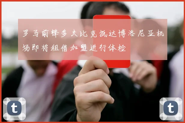 罗马前锋多夫比克抵达博洛尼亚机场即将租借加盟进行体检