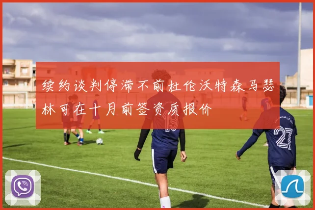 续约谈判停滞不前杜伦沃特森马瑟林可在十月前签资质报价