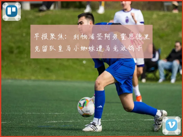 早报聚焦:利物浦签阿劳霍恩德里克留队皇马小蜘蛛遭马竞放鸽子