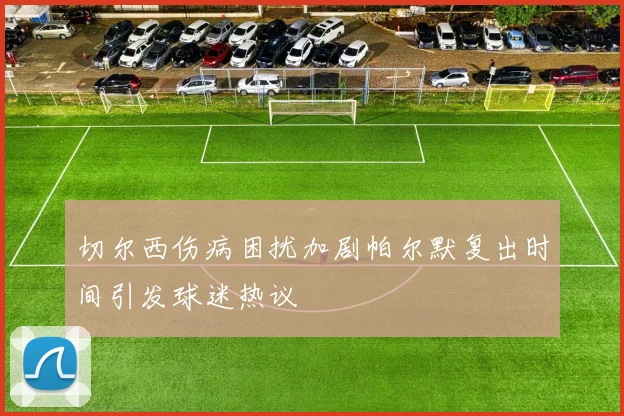 切尔西伤病困扰加剧帕尔默复出时间引发球迷热议
