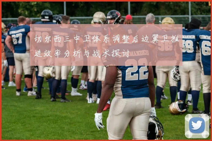 切尔西三中卫体系调整后边翼卫推进效率分析与战术探讨